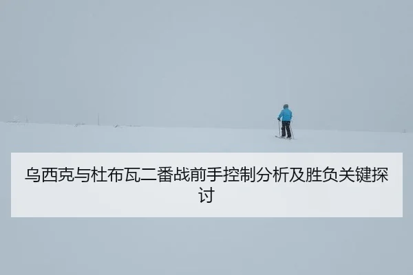 乌西克与杜布瓦二番战前手控制分析及胜负关键探讨